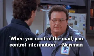 Newman from Seinfeld - "When you control the mail, you control information."